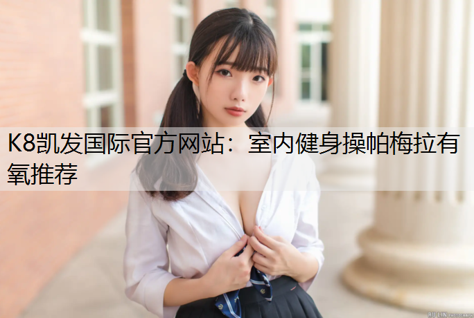 K8凯发国际官方网站：室内健身操帕梅拉有氧推荐