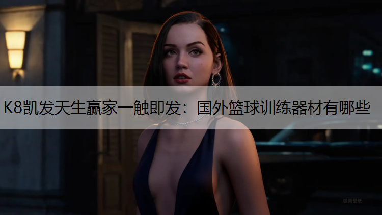 K8凯发天生赢家一触即发：国外篮球训练器材有哪些