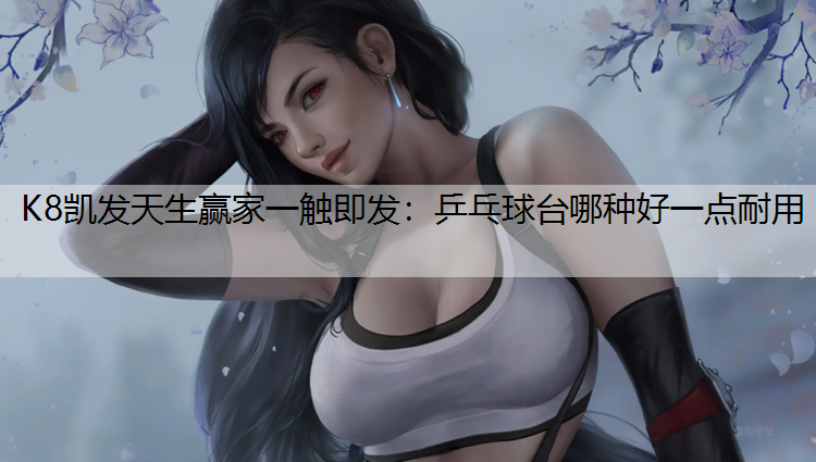 K8凯发天生赢家一触即发：乒乓球台哪种好一点耐用