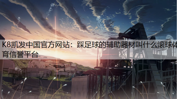 K8凯发中国官方网站：踩足球的辅助器材叫什么滚球体育信誉平台