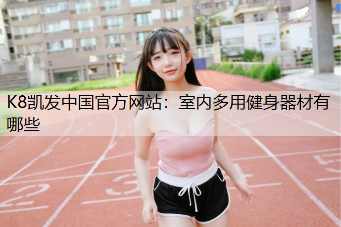 K8凯发中国官方网站：室内多用健身器材有哪些