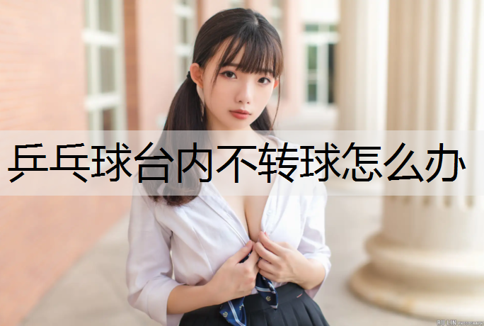 乒乓球台内不转球怎么办