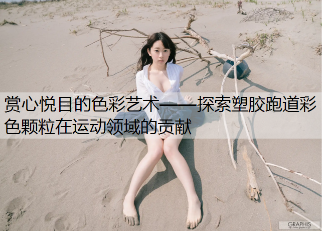 赏心悦目的色彩艺术——探索塑胶跑道彩色颗粒在运动领域的贡献