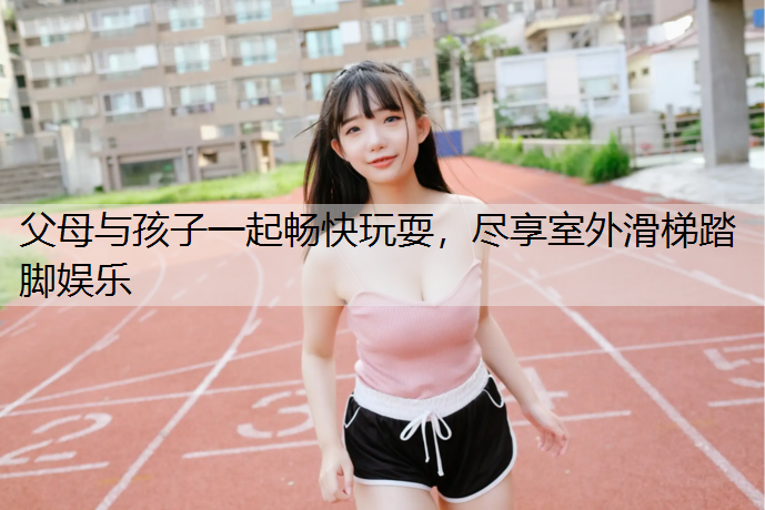 父母与孩子一起畅快玩耍，尽享室外滑梯踏脚娱乐