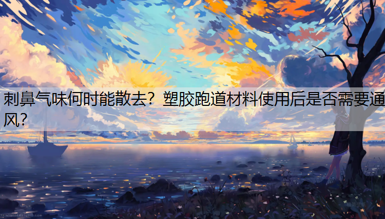 刺鼻气味何时能散去？塑胶跑道材料使用后是否需要通风？