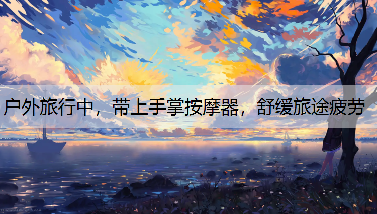 户外旅行中，带上手掌按摩器，舒缓旅途疲劳